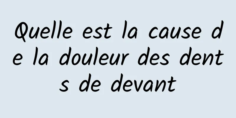 Quelle est la cause de la douleur des dents de devant