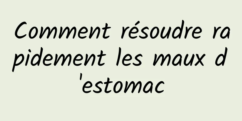 Comment résoudre rapidement les maux d'estomac