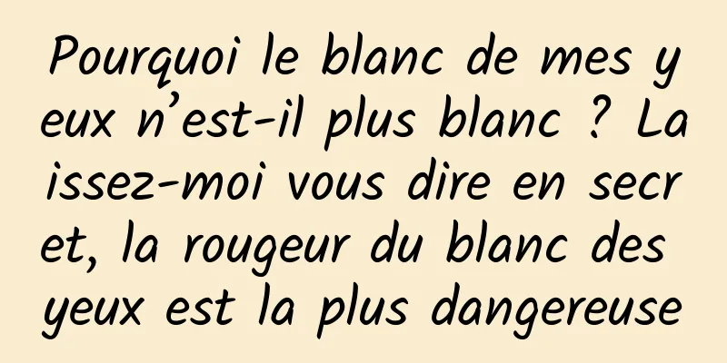 Pourquoi le blanc de mes yeux n’est-il plus blanc ? Laissez-moi vous dire en secret, la rougeur du blanc des yeux est la plus dangereuse
