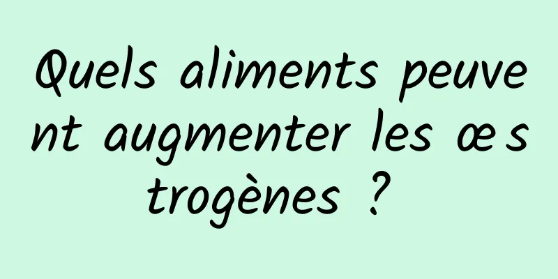 Quels aliments peuvent augmenter les œstrogènes ? 