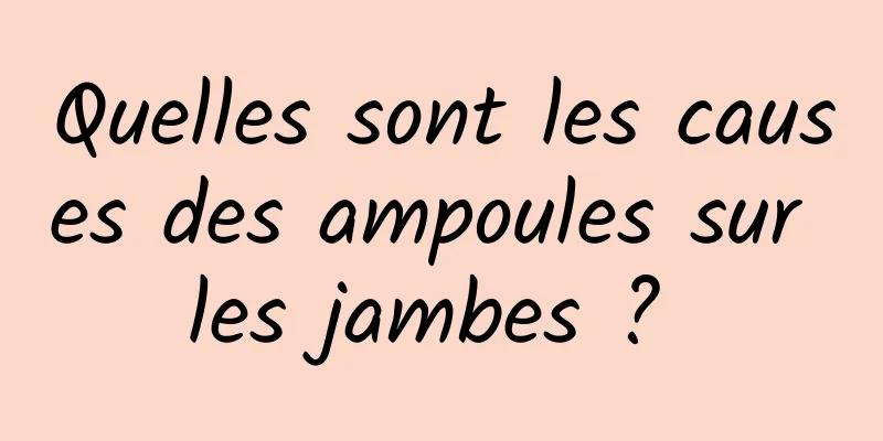 Quelles sont les causes des ampoules sur les jambes ? 