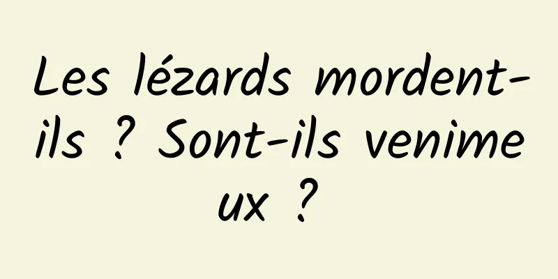 Les lézards mordent-ils ? Sont-ils venimeux ? 