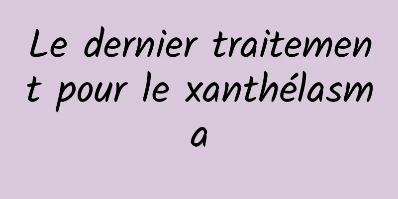 Le dernier traitement pour le xanthélasma