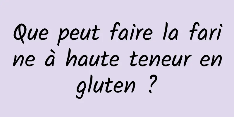 Que peut faire la farine à haute teneur en gluten ? 