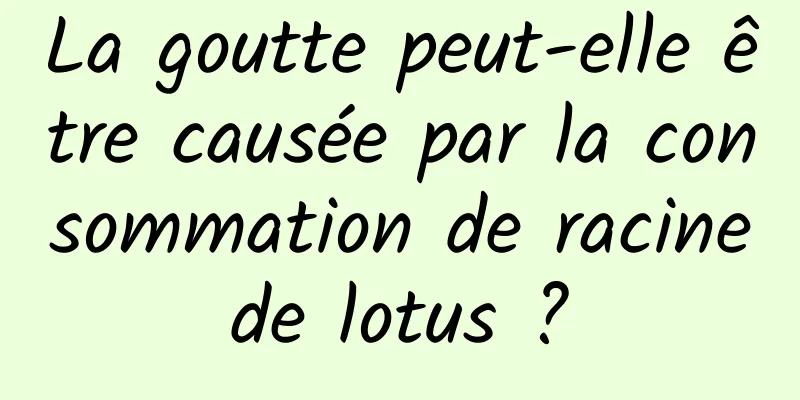 La goutte peut-elle être causée par la consommation de racine de lotus ? 