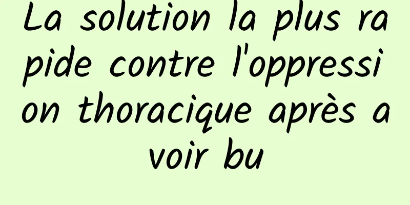 ​La solution la plus rapide contre l'oppression thoracique après avoir bu