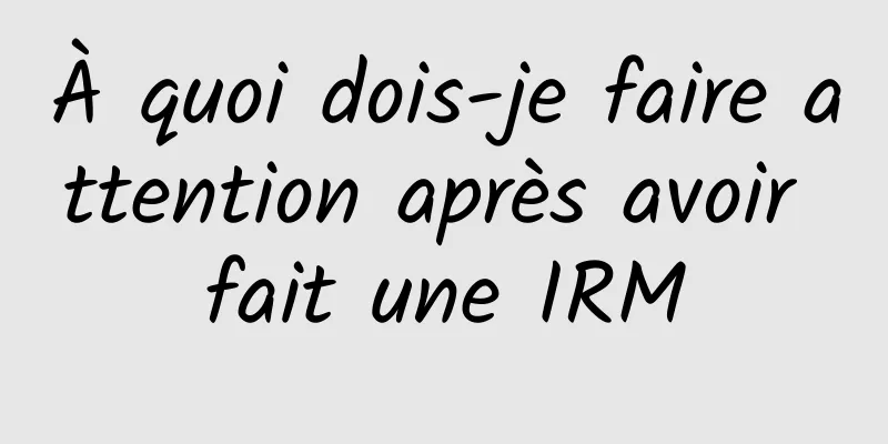 À quoi dois-je faire attention après avoir fait une IRM