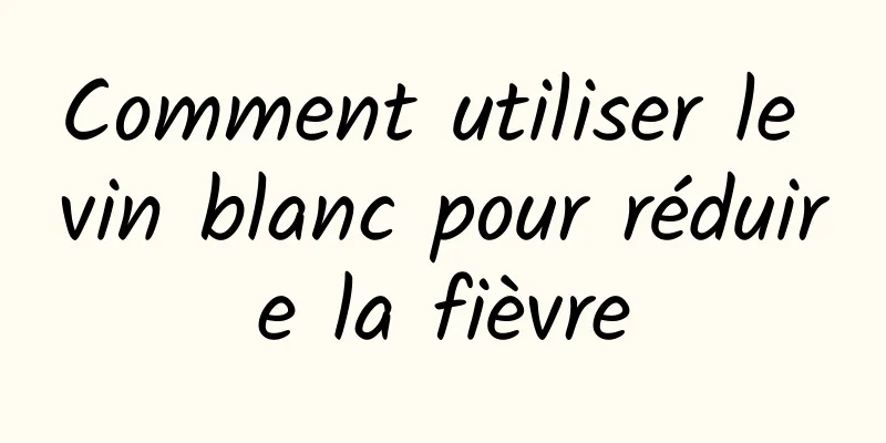 Comment utiliser le vin blanc pour réduire la fièvre