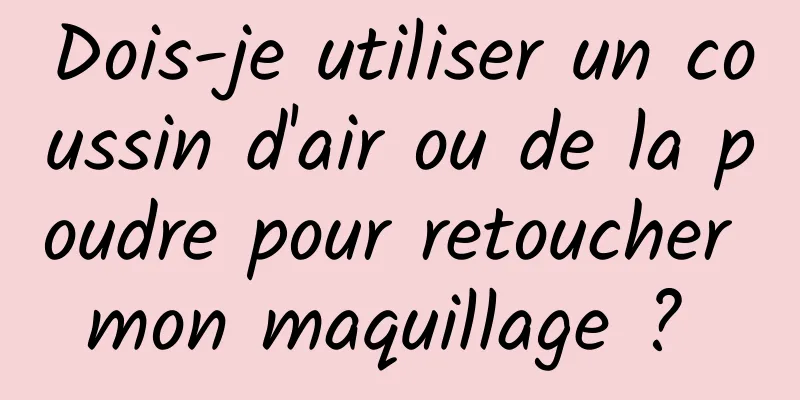 Dois-je utiliser un coussin d'air ou de la poudre pour retoucher mon maquillage ? 