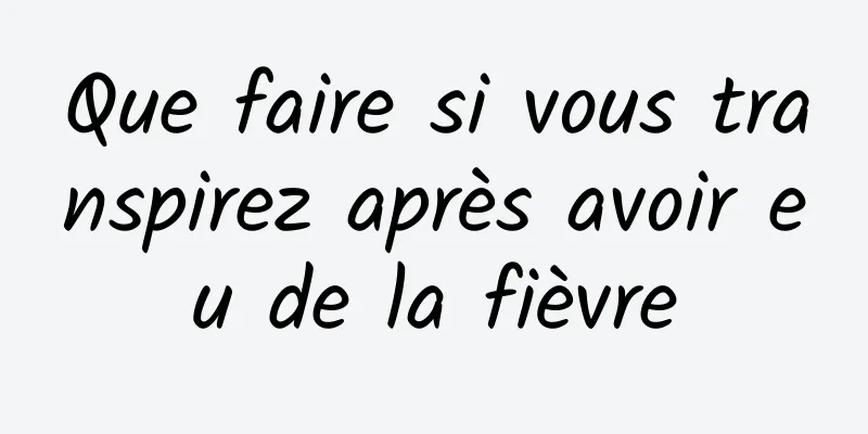 Que faire si vous transpirez après avoir eu de la fièvre