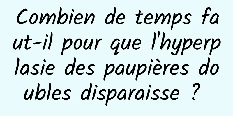 Combien de temps faut-il pour que l'hyperplasie des paupières doubles disparaisse ? 