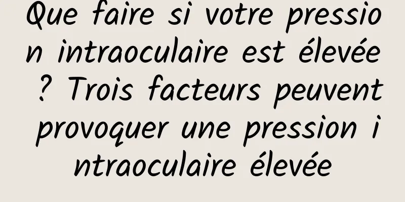 Que faire si votre pression intraoculaire est élevée ? Trois facteurs peuvent provoquer une pression intraoculaire élevée
