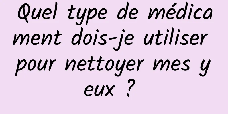 Quel type de médicament dois-je utiliser pour nettoyer mes yeux ? 