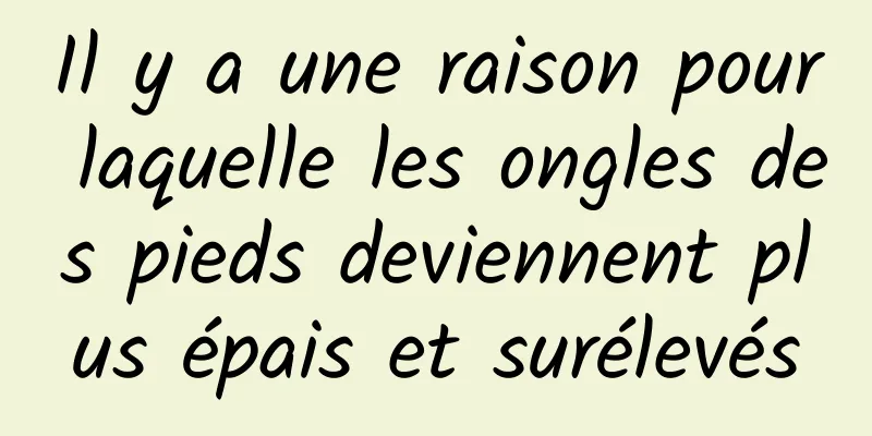 Il y a une raison pour laquelle les ongles des pieds deviennent plus épais et surélevés