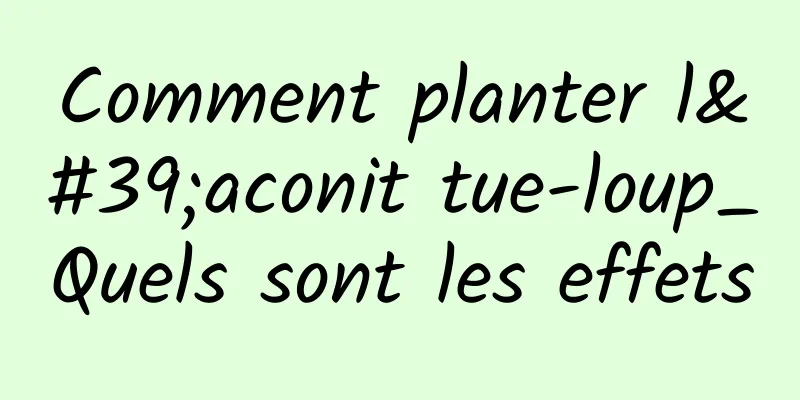 Comment planter l'aconit tue-loup_Quels sont les effets