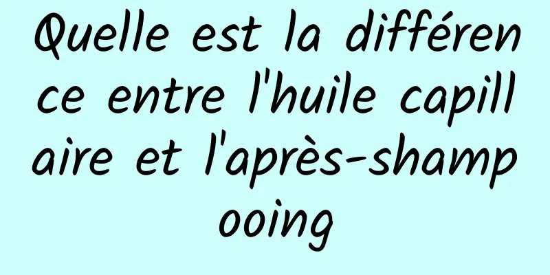 Quelle est la différence entre l'huile capillaire et l'après-shampooing