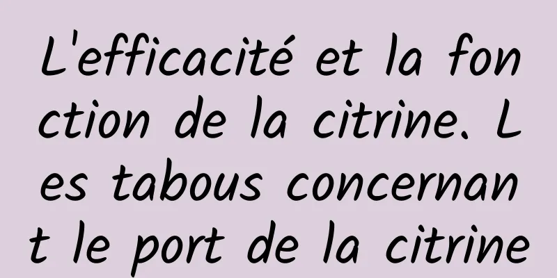 L'efficacité et la fonction de la citrine. Les tabous concernant le port de la citrine
