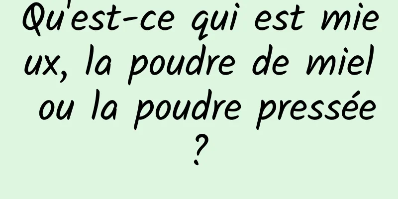 Qu'est-ce qui est mieux, la poudre de miel ou la poudre pressée ? 