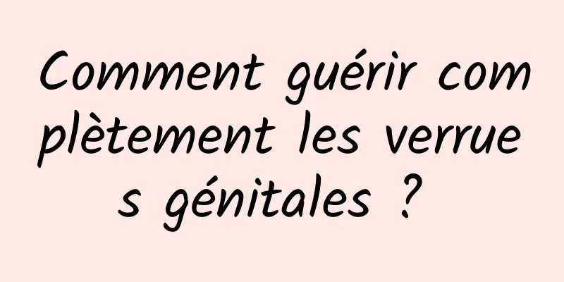 Comment guérir complètement les verrues génitales ? 