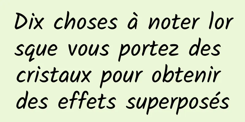 Dix choses à noter lorsque vous portez des cristaux pour obtenir des effets superposés
