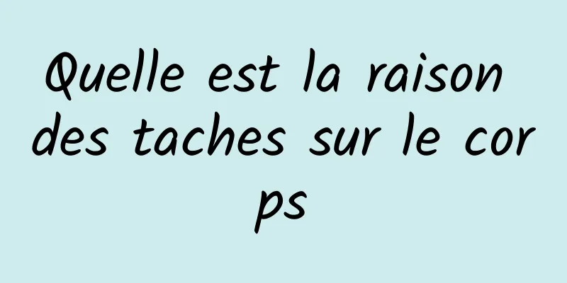 Quelle est la raison des taches sur le corps