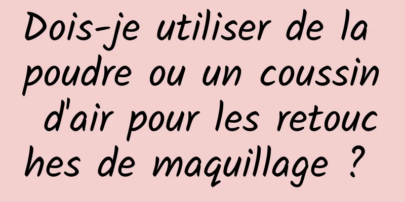 Dois-je utiliser de la poudre ou un coussin d'air pour les retouches de maquillage ? 