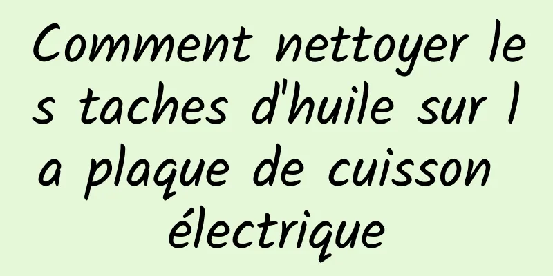 Comment nettoyer les taches d'huile sur la plaque de cuisson électrique