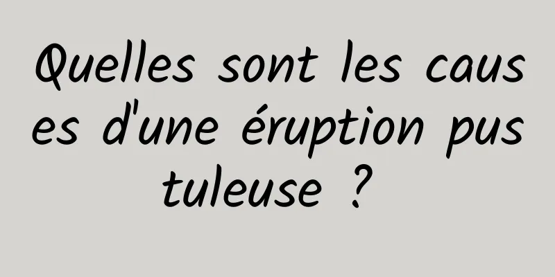 Quelles sont les causes d'une éruption pustuleuse ? 