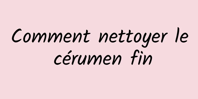 Comment nettoyer le cérumen fin