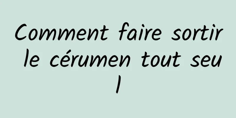 Comment faire sortir le cérumen tout seul