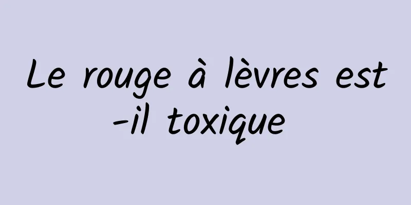 Le rouge à lèvres est-il toxique 