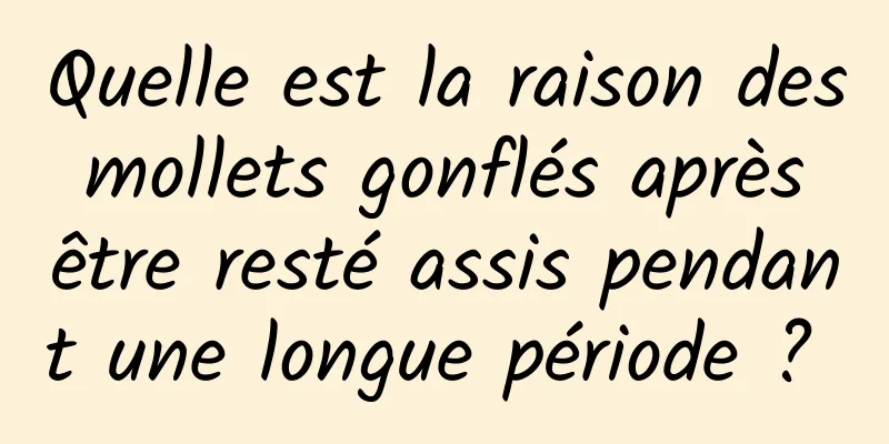 Quelle est la raison des mollets gonflés après être resté assis pendant une longue période ? 