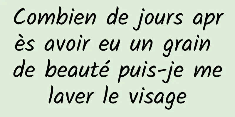 Combien de jours après avoir eu un grain de beauté puis-je me laver le visage 