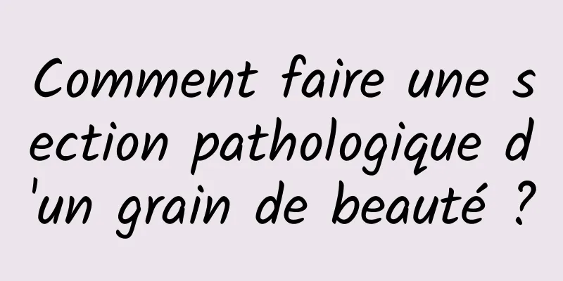 Comment faire une section pathologique d'un grain de beauté ?