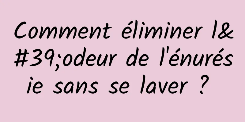 Comment éliminer l'odeur de l'énurésie sans se laver ? 
