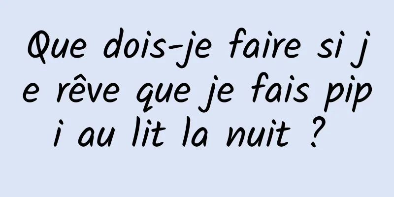 Que dois-je faire si je rêve que je fais pipi au lit la nuit ? 