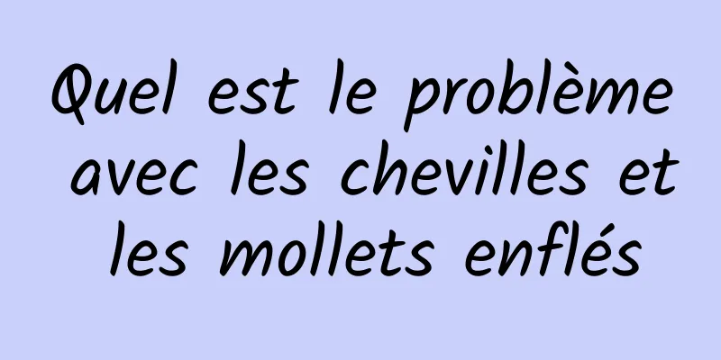 ​Quel est le problème avec les chevilles et les mollets enflés
