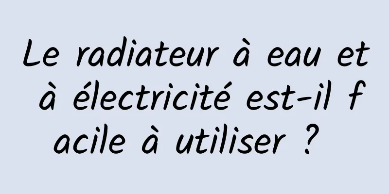 Le radiateur à eau et à électricité est-il facile à utiliser ? 
