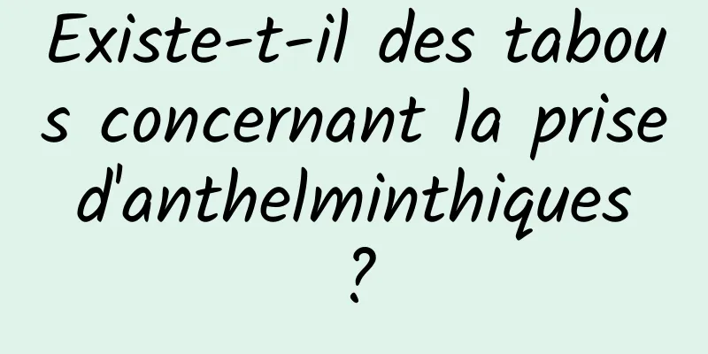 Existe-t-il des tabous concernant la prise d'anthelminthiques ?