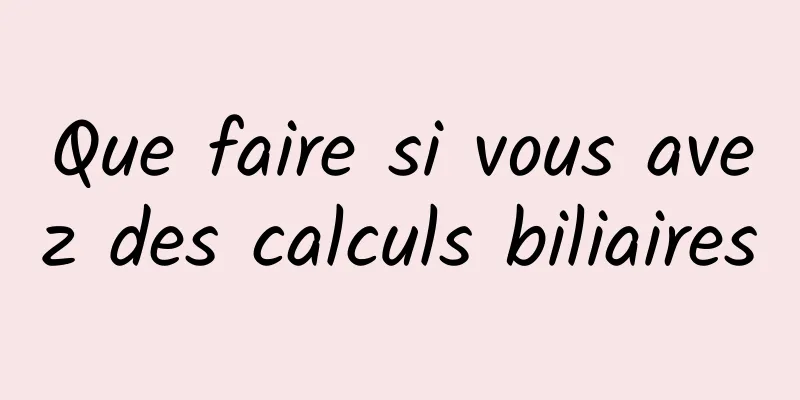 Que faire si vous avez des calculs biliaires