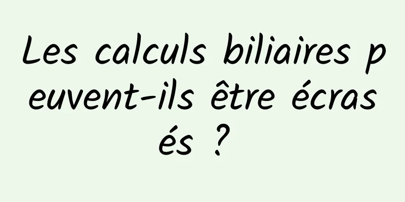Les calculs biliaires peuvent-ils être écrasés ? 