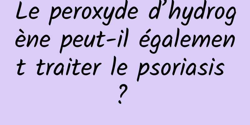 Le peroxyde d’hydrogène peut-il également traiter le psoriasis ? 