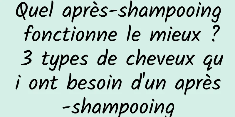 Quel après-shampooing fonctionne le mieux ? 3 types de cheveux qui ont besoin d'un après-shampooing