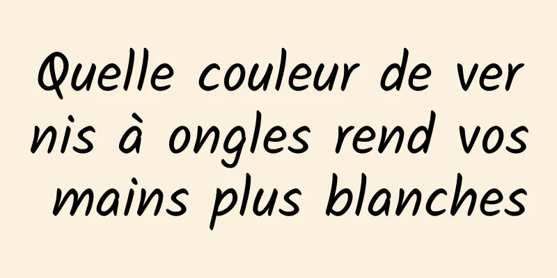 Quelle couleur de vernis à ongles rend vos mains plus blanches