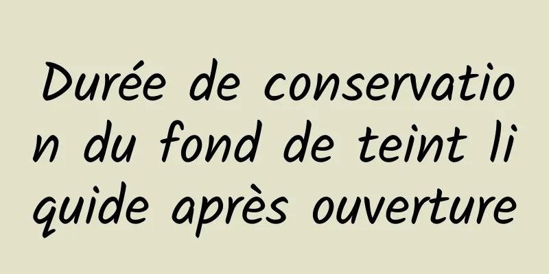 Durée de conservation du fond de teint liquide après ouverture