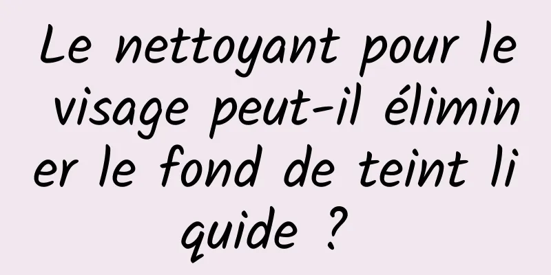 Le nettoyant pour le visage peut-il éliminer le fond de teint liquide ? 