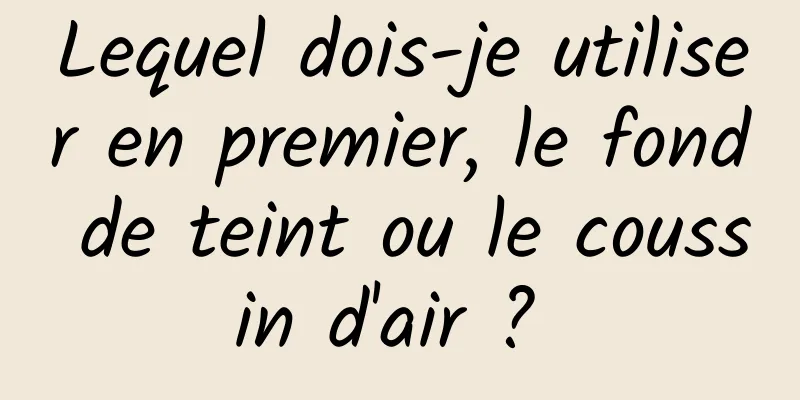 Lequel dois-je utiliser en premier, le fond de teint ou le coussin d'air ? 