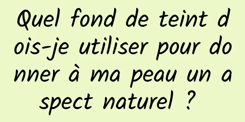 Quel fond de teint dois-je utiliser pour donner à ma peau un aspect naturel ? 