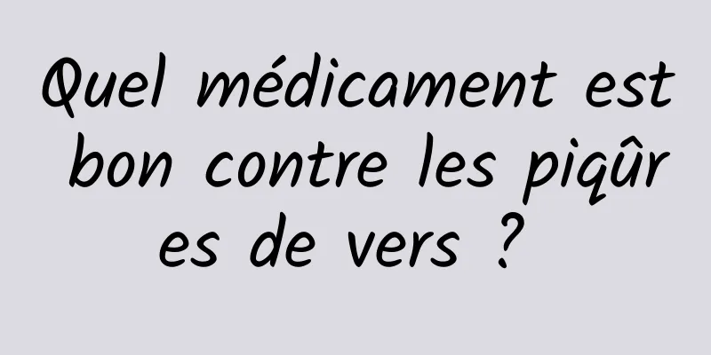 Quel médicament est bon contre les piqûres de vers ? 
