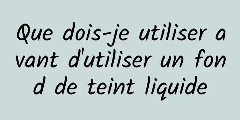 Que dois-je utiliser avant d'utiliser un fond de teint liquide